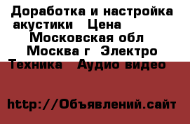 Доработка и настройка акустики › Цена ­ 9 990 - Московская обл., Москва г. Электро-Техника » Аудио-видео   